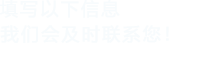 填寫(xiě)以下信息，我們會(huì)及時(shí)聯(lián)系您！